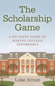 Title: The Scholarship Game: A No-Fluff Guide To Making College Affordable, Author: Luke Arnce