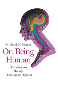 Title: On Being Human: Distinctiveness, Dignity, Disability & Disposal, Author: Michael N. Marsh