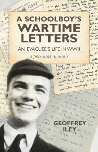 Title: A Schoolboy's Wartime Letters: An Evacuee's Life in WWII - a Personal Memoir, Author: Geoffrey Iley