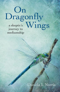 Title: On Dragonfly Wings: A Skeptic's Journey to Mediumship, Author: Daniela I. Norris