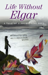 Title: Life Without Elgar: A Tale of a Journeying Soul, Author: Ann Merivale