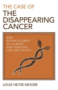 Title: The Case of the Disappearing Cancer: And Other Stories of Illness and Healing, Life and Death, Author: Louis Heyse-Moore