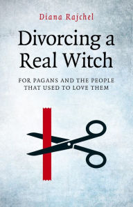 Title: Divorcing a Real Witch: for Pagans and the People that Used to Love Them, Author: Diana Rajchel