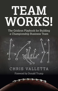 Title: Team WORKS!: The Gridiron Playbook for Building a Championship Business Team, Author: Chris Valletta