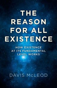 Title: The Reason for all Existence: How Existence At Its Fundamental Level Works, Author: Davis McLeod