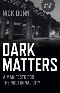 Title: Dark Matters: A Manifesto for the Nocturnal City, Author: Nick Dunn