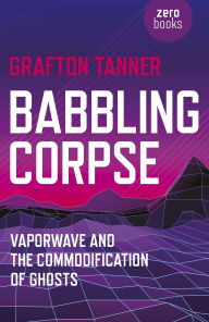 Title: Babbling Corpse: Vaporwave And The Commodification Of Ghosts, Author: Swapna Liddle