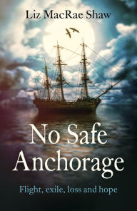 Title: No Safe Anchorage: Flight, Exile, Loss and Hope, Author: Liz MacRae Shaw