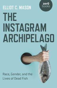 Title: The Instagram Archipelago: Race, Gender, and the Lives of Dead Fish, Author: Elliot C. Mason