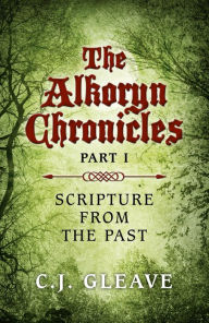 Title: The Alkoryn Chronicles: Part I Scripture From the Past, Author: C. J. Gleave