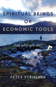 Title: Spiritual Beings or Economic Tools: Just Who Are We?, Author: Peter Strother