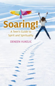 Title: Soaring - A Teen's Guide to Spirit and Spirituality, Author: Deneen Vukelic