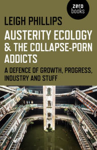 Austerity Ecology & the Collapse-Porn Addicts: A Defence Of Growth, Progress, Industry And Stuff