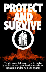 Title: Protect and Survive: This booklet tells you how to make your home and family as safe as possible under nuclear attack, Author: Central Office of Information