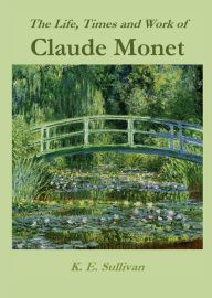 Title: The Life, Times and Work of Claude Monet, Author: K.E. Sullivan