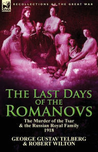 Title: The Last Days of the Romanovs: The Murder of the Tsar & the Russian Royal Family, 1918, Author: George Gustav Telberg