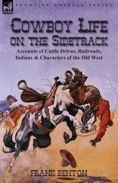 Cowboy Life on the Sidetrack: Accounts of Cattle Drives, Railroads, Indians & Characters Old West