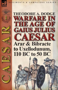 Title: Warfare in the Age of Gaius Julius Caesar-Volume 1: Arar & Bibracte to Uxellodunum, 110 BC to 50 BC, Author: Theodore Dodge