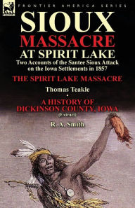 Title: Sioux Massacre at Spirit Lake: Two Accounts of the Santee Sioux Attack on the Iowa Settlements in 1857-The Spirit Lake Massacre by Thomas Teakle & a, Author: Thomas Teakle