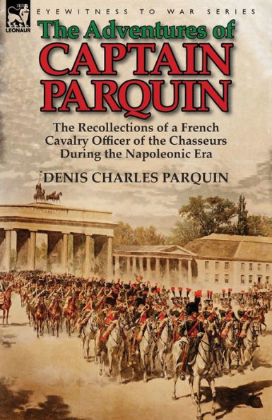 the Adventures of Captain Parquin: Recollections a French Cavalry Officer Chasseurs During Napoleonic Era
