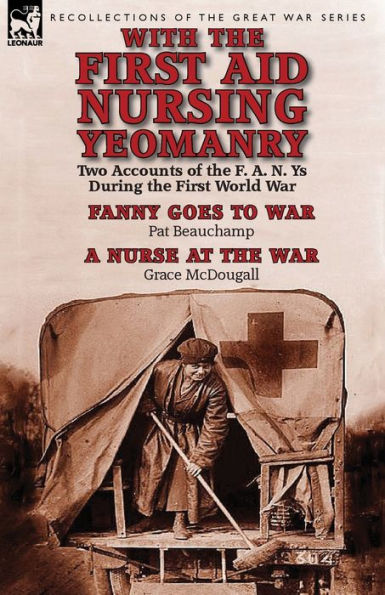 With the First Aid Nursing Yeomanry: Two Accounts of F. A. N. Ys During World War-Fanny Goes to War by Pat Beauchamp & a Nurse at Wa