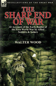 Title: The Sharp End of War: 42 Accounts of the Early Battles of the First World War by Allied Soldiers & Sailors, Author: Walter Wood