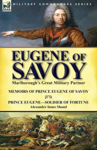 Title: Eugene of Savoy: Marlborough's Great Military Partner-Memoirs of Prince Eugene of Savoy & Prince Eugene-Soldier of Fortune by Alexander Innes Shand, Author: Prince Eugene