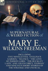 Title: The Collected Supernatural and Weird Fiction of Mary E. Wilkins Freeman: Five Novelettes, 'Evelina's Garden, ' 'Silence, ' 'The Love of Parson Lord, ', Author: Mary E. Wilkins Freeman