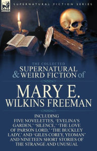 Title: The Collected Supernatural and Weird Fiction of Mary E. Wilkins Freeman: Five Novelettes, 'Evelina's Garden, ' 'Silence, ' 'The Love of Parson Lord, ', Author: Mary E Wilkins Freeman