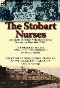 Title: The Stobart Nurses: Accounts of British Volunteer Nurses During the First World War-My Diary in Serbia April 1, 1915-Nov. 1, 1915 by Monic, Author: Monica M Stanley