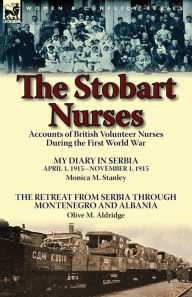 Title: The Stobart Nurses: Accounts of British Volunteer Nurses During the First World War-My Diary in Serbia April 1, 1915-Nov. 1, 1915 by Monic, Author: Monica M Stanley