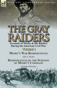 Title: The Gray Raiders-Volume 1: Accounts of Mosby & His Raiders During the American Civil War-Mosby's War Reminiscences by John S. Mosby & Reminiscenc, Author: John S Mosby