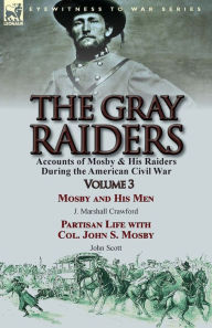 Title: The Gray Raiders: Volume 3-Accounts of Mosby & His Raiders During the American Civil War: Mosby and His Men by J. Marshall Crawford & Partisan Life with Col. John S. Mosby by John Scott, Author: J. Marshall Crawford