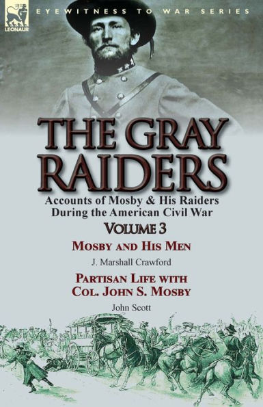 The Gray Raiders: Volume 3-Accounts of Mosby & His Raiders During the American Civil War: Mosby and His Men by J. Marshall Crawford & Partisan Life with Col. John S. Mosby by John Scott