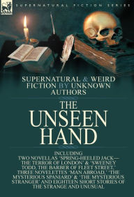 Title: The Unseen Hand: Supernatural and Weird Fiction by Unknown Authors-Including Two Novellas 'Spring-Heeled Jack-the Terror of London' & 'Sweeney Todd, the Barber of Fleet Street, ' Three Novelettes 'Man Abroad, ' 'The Mysterious Spaniard' & 'The Mysterious, Author: Anonymous
