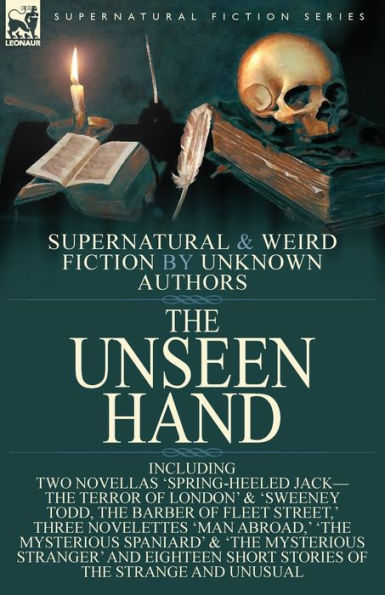 The Unseen Hand: Supernatural and Weird Fiction by Unknown Authors-Including Two Novellas 'Spring-Heeled Jack-the Terror of London' & 'Sweeney Todd, the Barber of Fleet Street, ' Three Novelettes 'Man Abroad, ' 'The Mysterious Spaniard' & 'The Mysterious