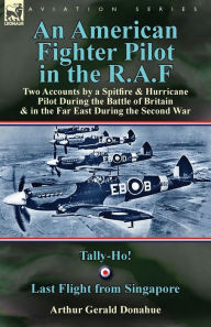 Title: An American Fighter Pilot in the R.A.F: Two Accounts by a Spitfire and Hurricane Pilot During the Battle of Britain & in the Far East During the Second War-Tally-Ho! & Last Flight from Singapore, Author: Arthur Gerald Donahue