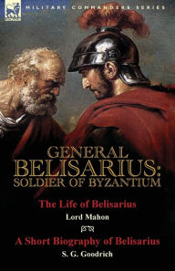 Title: General Belisarius: Soldier of Byzantium-The Life of Belisarius by Lord Mahon (Philip Henry Stanhope) With a Short Biography of Belisarius by S. G. Goodrich, Author: Philip Henry Stanhope