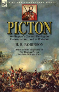 Title: Picton: Wellington's General During the Peninsular War and at Waterloo by H. B. Robinson and With a Short Biography of Sir Thomas Picton by John William Cole, Author: H. B. Robinson