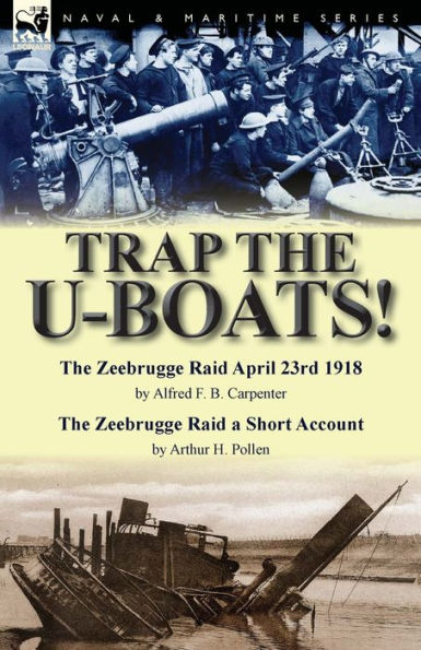 Trap The U-Boats!--The Zeebrugge Raid April 23rd 1918 by Alfred F. B. Carpenter & a Short Account Arthur H. Pollen