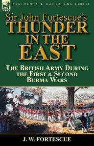 Title: Sir John Fortescue's Thunder in the East: the British Army During the First & Second Burma Wars, Author: J. W. Fortescue