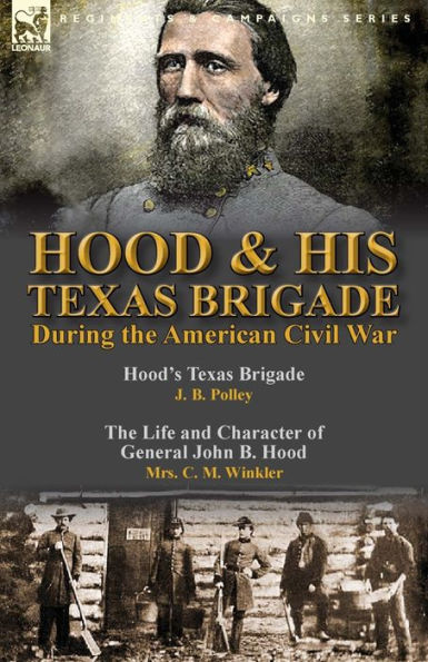 Hood & His Texas Brigade During the American Civil War: Hood's Texas Brigade by J. B. Polley & The Life and Character of General John B. Hood by Mrs. C. M. Winkler