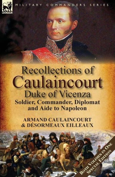 Recollections of Caulaincourt, Duke Vicenza: Soldier, Commander, Diplomat and Aide to Napoleon-Both Volumes One Special Edition