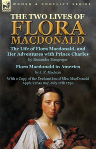 Title: The Two Lives of Flora MacDonald: The Life of Flora Macdonald, and Her Adventures with Prince Charles by Alexander Macgregor & Flora Macdonald in America by J. P. Maclean with a Copy of the Declaration of Miss MacDonald Apple Cross Bay, July 12th 1746, Author: Alexander MacGregor