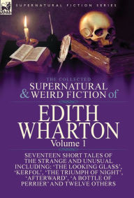 Title: The Collected Supernatural and Weird Fiction of Edith Wharton: Volume 1-Seventeen Short Tales of the Strange and Unusual, Author: Edith Wharton