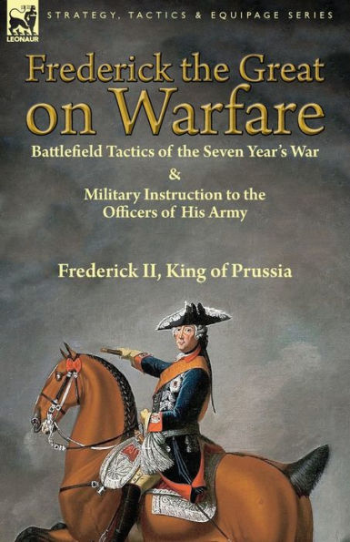 Frederick the Great on Warfare: Battlefield Tactics of Seven Year's War & Military Instruction to Officers His Army by II, King Prussia