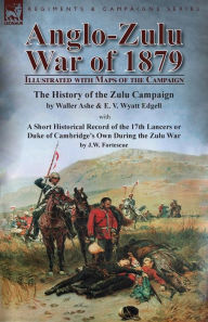 Title: Anglo-Zulu War of 1879: Illustrated with Maps of the Campaign-The History of the Zulu Campaign by Waller Ashe and E. V. Wyatt Edgell with a Short Historical Record of the 17th Lancers or Duke of Cambridge's Own During the Zulu War by J.W. Fortescue, Author: Waller Ashe