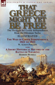 Title: That Greece Might Yet Be Free: the Struggle for Greek Independence from the Ottoman Turks The War of Greek Independence 1821 to 1833 by W. Alison Phillips with a Short Historical Record of the Battle of Navarino by Herbert Russell, Author: W Alison Phillips
