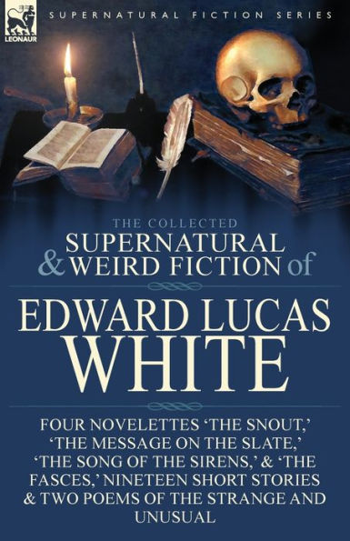 the Collected Supernatural and Weird Fiction of Edward Lucas White: Four Novelettes 'The Snout, ' Message on Slate, Song Sirens, & Fasces, Nineteen Short Stories Two Poems Strange Unusual