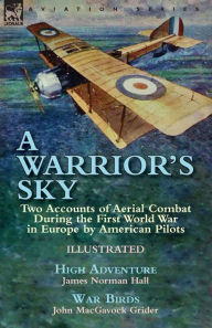 Title: A Warrior's Sky: Two Accounts of Aerial Combat During the First World War in Europe by American Pilots-High Adventure by James Norman Hall & War Birds by John MacGavock Grider, Author: James Norman Hall